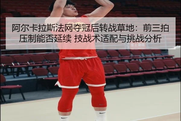 阿尔卡拉斯法网夺冠后转战草地：前三拍压制能否延续 技战术适配与挑战分析 - kaiyun