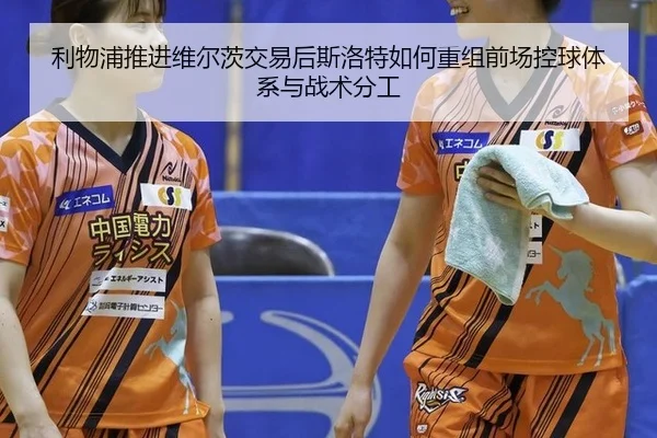 利物浦推进维尔茨交易后斯洛特如何重组前场控球体系与战术分工 - kaiyun