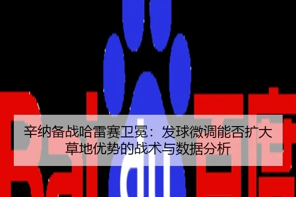 辛纳备战哈雷赛卫冕：发球微调能否扩大草地优势的战术与数据分析 - kaiyun