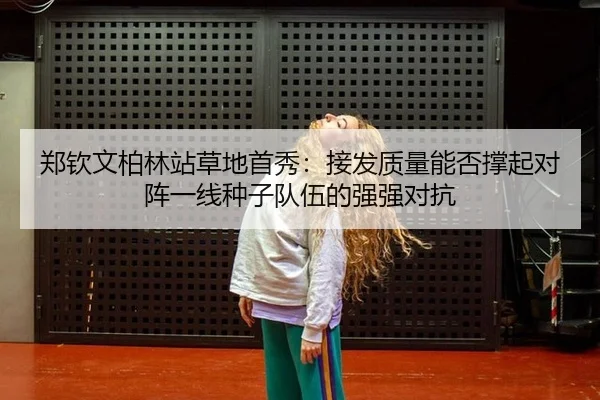 郑钦文柏林站草地首秀：接发质量能否撑起对阵一线种子队伍的强强对抗 - kaiyun