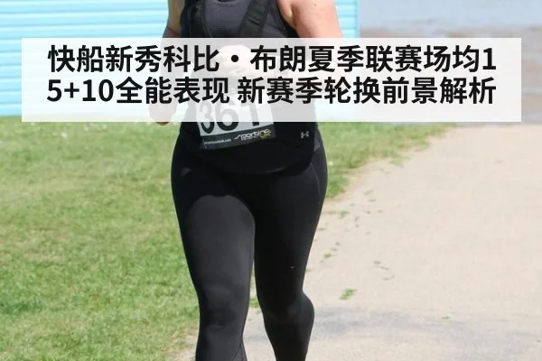 快船新秀科比·布朗夏季联赛场均15+10全能表现 新赛季轮换前景解析