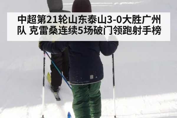 中超第21轮山东泰山3-0大胜广州队 克雷桑连续5场破门领跑射手榜