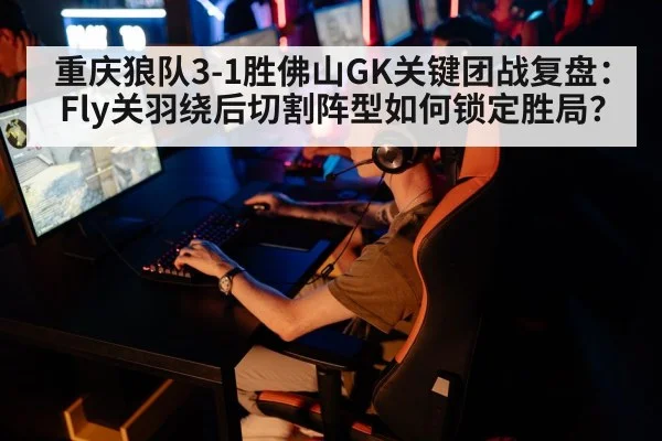 重庆狼队3-1胜佛山GK关键团战复盘:Fly关羽绕后切割阵型如何锁定胜局?