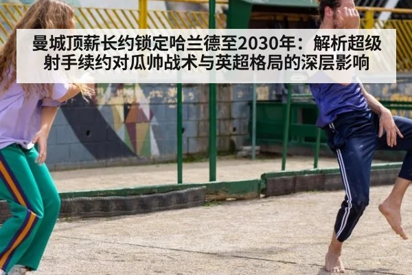 曼城顶薪长约锁定哈兰德至2030年：解析超级射手续约对瓜帅战术与英超格局的深层影响
