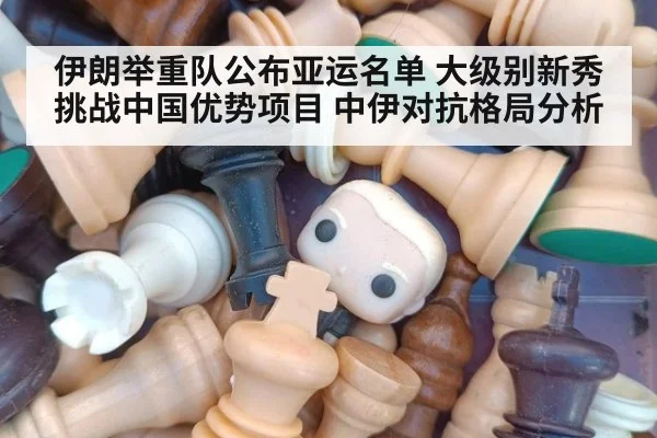 伊朗举重队公布亚运名单 大级别新秀挑战中国优势项目 中伊对抗格局分析