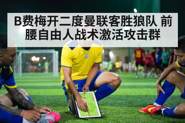 B费梅开二度曼联客胜狼队 前腰自由人战术激活攻击群