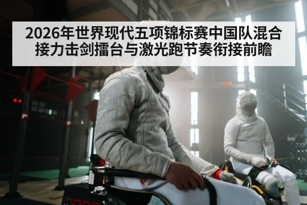 2026年世界现代五项锦标赛中国队混合接力击剑擂台与激光跑节奏衔接前瞻 - kaiyun