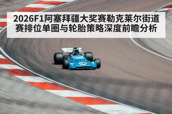 2026F1阿塞拜疆大奖赛勒克莱尔街道赛排位单圈与轮胎策略深度前瞻分析 - kaiyun