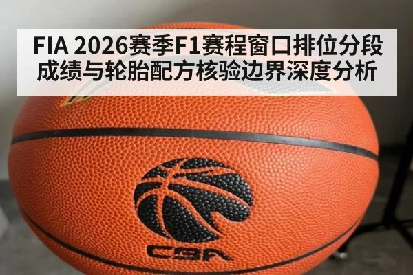FIA 2026赛季F1赛程窗口排位分段成绩与轮胎配方核验边界深度分析