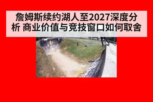 詹姆斯续约湖人至2027深度分析 商业价值与竞技窗口如何取舍