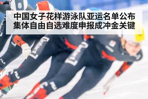 中国女子花样游泳队亚运名单公布 集体自由自选难度申报成冲金关键