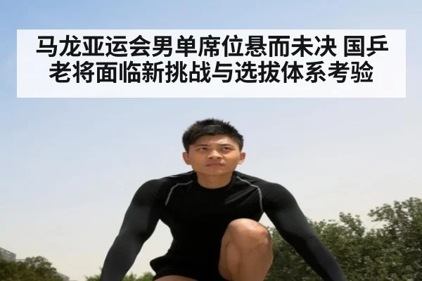 马龙亚运会男单席位悬而未决 国乒老将面临新挑战与选拔体系考验