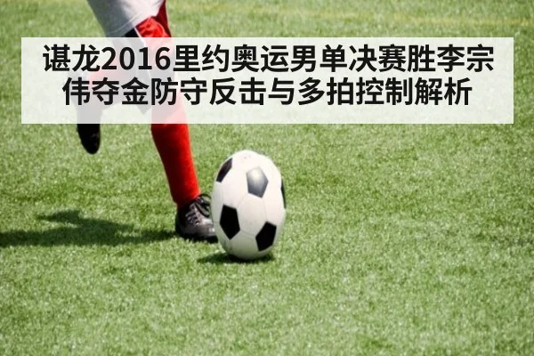 谌龙2016里约奥运男单决赛胜李宗伟夺金防守反击与多拍控制解析 | kaiyun